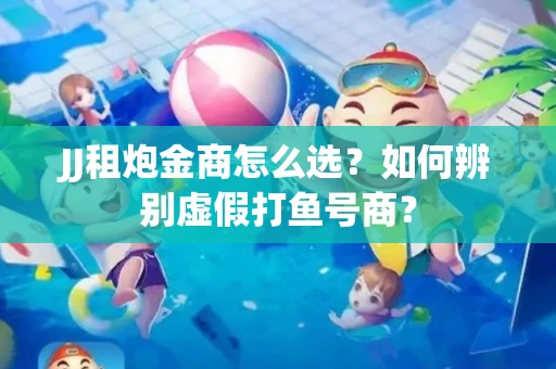 JJ租炮金商怎么选？如何辨别虚假打鱼号商？