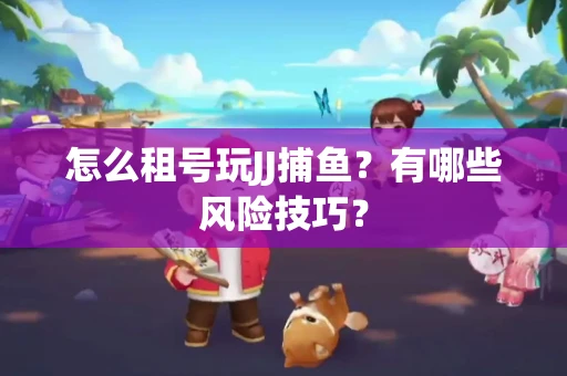 怎么租号玩JJ捕鱼？有哪些风险技巧？